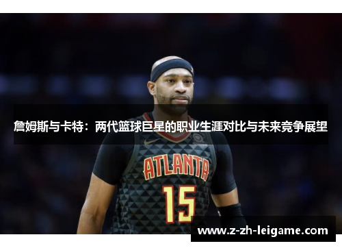 詹姆斯与卡特：两代篮球巨星的职业生涯对比与未来竞争展望
