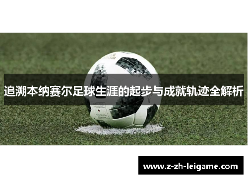 追溯本纳赛尔足球生涯的起步与成就轨迹全解析