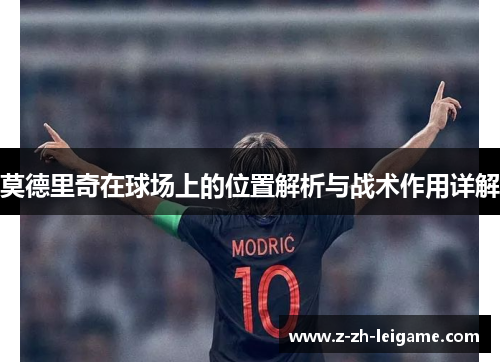 莫德里奇在球场上的位置解析与战术作用详解 莫德里奇在球场上的位置解析与战术作用详解