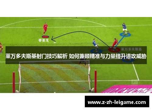 莱万多夫斯基射门技巧解析 如何兼顾精准与力量提升进攻威胁