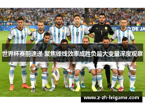 世界杯赛前速递 聚焦锋线效率成胜负最大变量深度观察