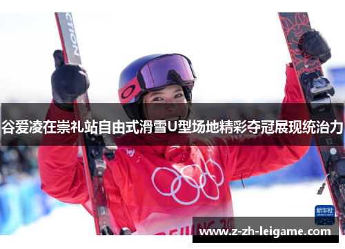 谷爱凌在崇礼站自由式滑雪U型场地精彩夺冠展现统治力