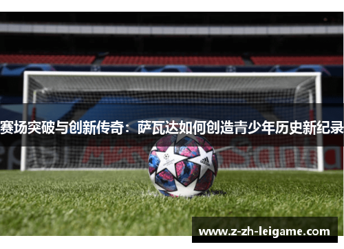 赛场突破与创新传奇：萨瓦达如何创造青少年历史新纪录