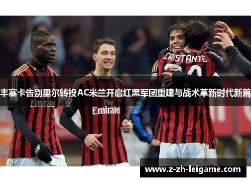 丰塞卡告别里尔转投AC米兰开启红黑军团重建与战术革新时代新篇