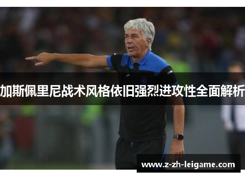 加斯佩里尼战术风格依旧强烈进攻性全面解析