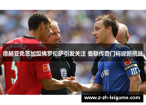 德赫亚免签加盟佛罗伦萨引发关注 曼联传奇门将迎新挑战