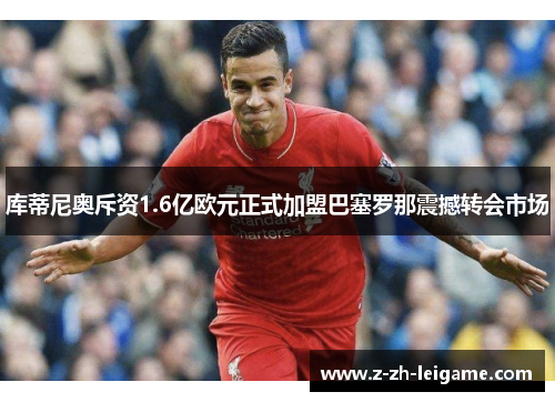 库蒂尼奥斥资1.6亿欧元正式加盟巴塞罗那震撼转会市场