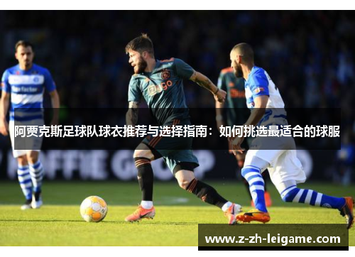 阿贾克斯足球队球衣推荐与选择指南：如何挑选最适合的球服
