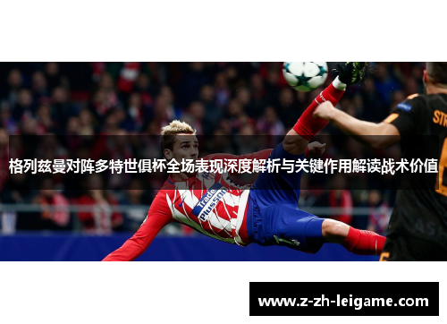 格列兹曼对阵多特世俱杯全场表现深度解析与关键作用解读战术价值