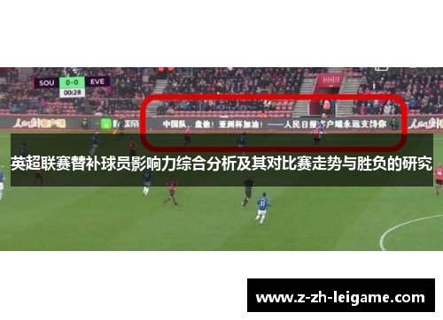 英超联赛替补球员影响力综合分析及其对比赛走势与胜负的研究 英超联赛替补球员影响力综合分析及其对比赛走势与胜负的研究