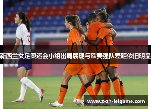 新西兰女足奥运会小组出局展现与欧美强队差距依旧明显 新西兰女足奥运会小组出局展现与欧美强队差距依旧明显