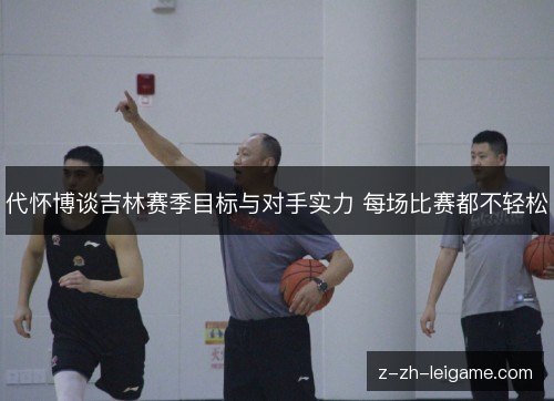 代怀博谈吉林赛季目标与对手实力 每场比赛都不轻松